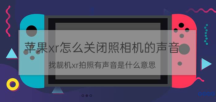 苹果xr怎么关闭照相机的声音 找靓机xr拍照有声音是什么意思？